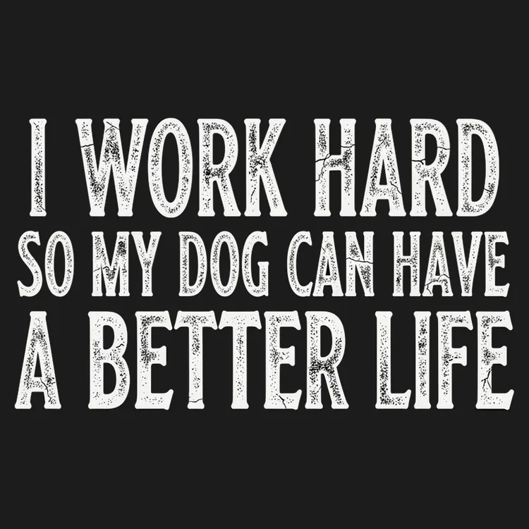 I Work Hard So My Dog Can Have A Better Life