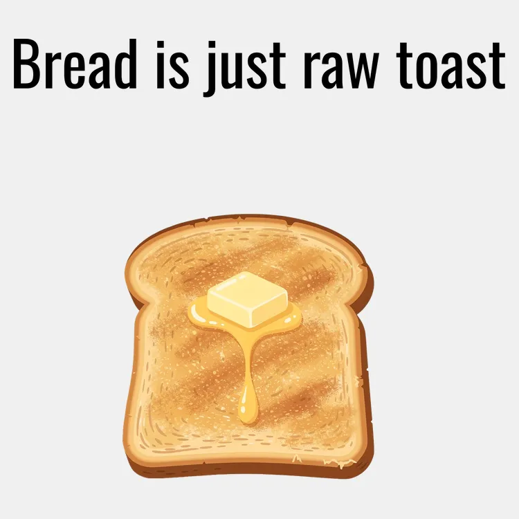 Bread is just raw toast